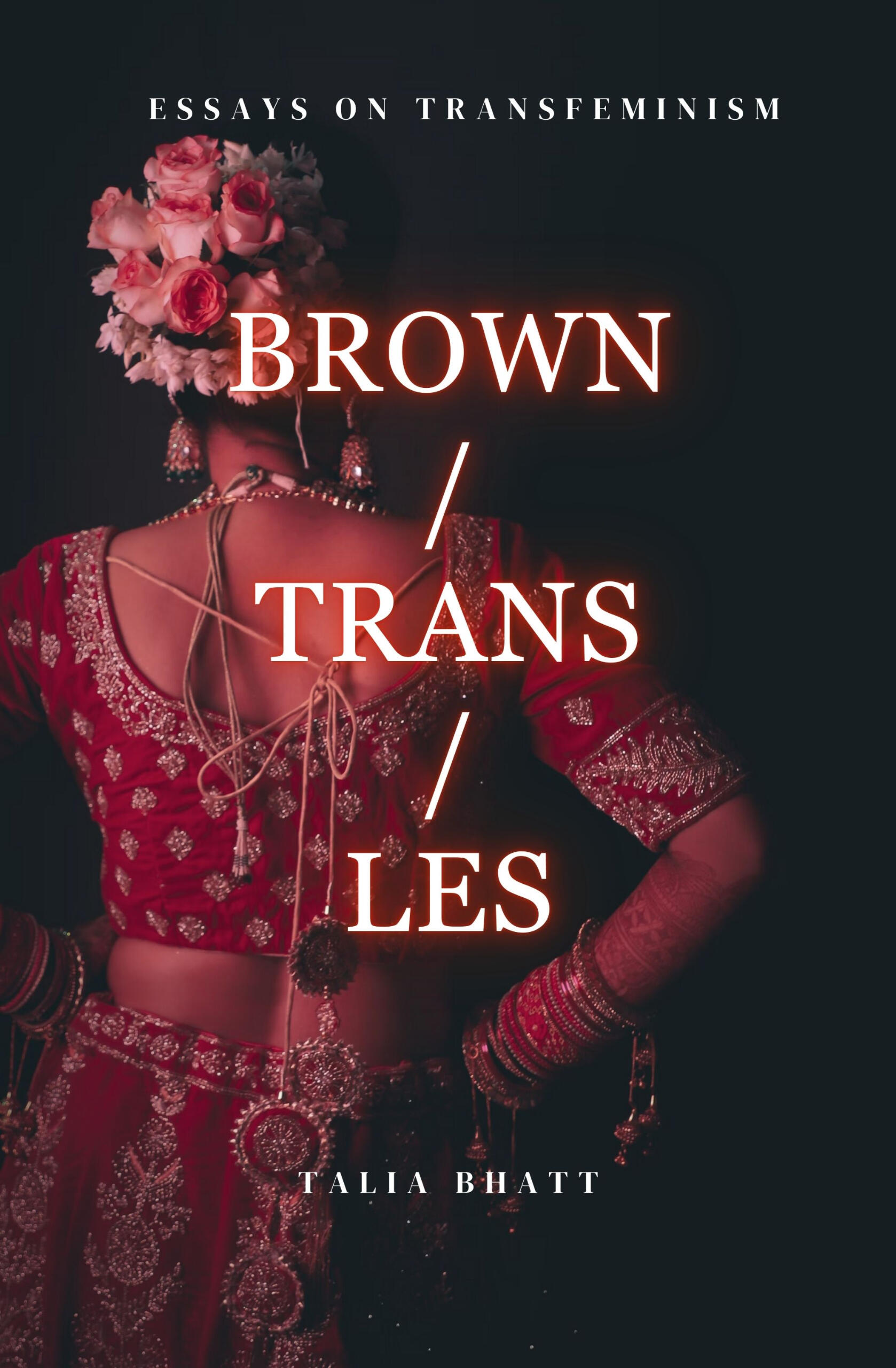 Brown/Trans/Les Cover for 'Brown/Trans/Les,' essays on transfeminism' by Talia Bhatt. Depicts a desi woman seen from behind in a red, bridal lehenga choli with her hair up and decorated by flowers, against a black background.
